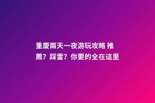 重慶兩天一夜游玩攻略 推薦？踩雷？你要的全在這里